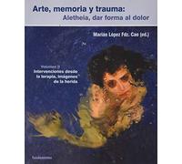 Arte, memoria y trauma. Aletheia, dar forma al dolor, vol. 2: Intervenciones desde la terapia, imágenes de la herida.