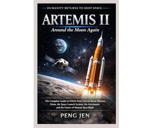 ARTEMIS II: AROUND THE MOON AGAIN: The Complete Guide to NASA’s First Crewed Moon Mission Orion, the Space Launch System, the Astronauts, and the Future of Human Spaceflight