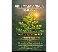 Artemisia annua: Der Nobelpreis-Wirkstoff in der Krebsforschung - Band 1: Brustkrebs, Eierstock- & Gebärmutterkrebs: Die wissenschaftlichen Fakten, ... durch das „Trojanische Pferd“ der Natur.