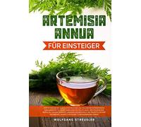 Artemisia Annua für Einsteiger: Entdecken Sie die außergewöhnlichen und gesundheitsfördernden Wirkungskräfte dieser unbekannten Heilpflanze, dem einjährigen Beifuß.
