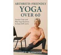 Arthritis-Friendly Yoga Over 60: Gentle Chair and Mat Yoga Routines to Ease Stiff Joints, Improve Balance, and Build Confidence After 60