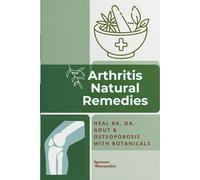 Arthritis Natural Remedies: The Complete Botanical Guide to Healing Rheumatoid Arthritis, Osteoarthritis, Gout & Osteoporosis Naturally