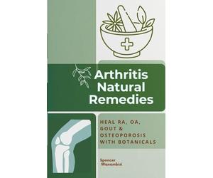Arthritis Natural Remedies: The Complete Botanical Guide to Healing Rheumatoid Arthritis, Osteoarthritis, Gout & Osteoporosis Naturally