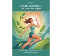 Arthritis und Arthrose: Alles anders. Alles möglich.: Wie ich mein Rheuma ganzheitlich meisterte und Gesundheit neu lernte