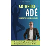 Arthrose Adé: Schmerzfrei bis ins hohe Alter: Mit gezielter Ernährung, Bewegung und ganzheitlichen Strategien Ihre Beschwerden lindern und vital altern.