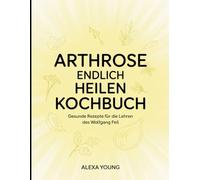 Arthrose Endlich Heilen Kochbuch: Gesunde Rezepte für die Lehren des Wolfgang Feil