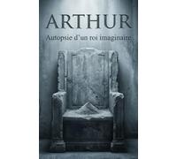Arthur, autopsie d’un roi imaginaire: Du mythe médiéval à Kaamelott : ce que disent réellement les sources
