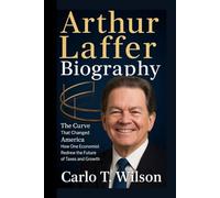 ARTHUR LAFFER BIOGRAPHY: The Curve That Changed America How One Economist Redrew the Future of Taxes and Growth