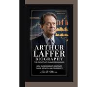 ARTHUR LAFFER BIOGRAPHY: The Curve That Changed Economics How One Economist Redefined Taxes, Growth, and Prosperity