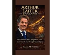 ARTHUR LAFFER BIOGRAPHY: The Economist Who Changed the Rules. Taxes, Growth, and the Laffer Curve Legacy