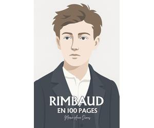 Arthur Rimbaud : ses plus grands écrits en 100 pages: L’enfant incandescent qui brûla la langue pour trouver, au-delà des mots, la vérité de vivre.