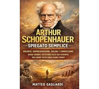 Arthur Schopenhauer spiegato semplice: Volontà, rappresentazione, dolore e compassione: guida chiara e accessibile alla sua filosofia, per capire tutto senza essere esperti