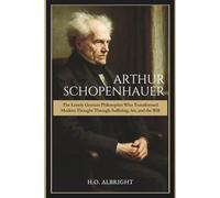 Arthur Schopenhauer: The Lonely German Philosopher Who Transformed Modern Thought Through Suffering, Art, and the Will