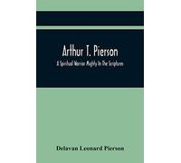 Arthur T. Pierson; A Spiritual Warrior Mighty In The Scriptures; A Leader In The Modern Missionary Crusade