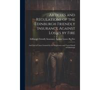 Articles And Regulations Of The Edinburgh Friendly Insurance Against Losses By Fire: And Seal Of Cause Granted By The Magistrates And Town-Ouncil Of E