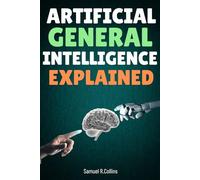 Artificial General Intelligence Explained: A Comprehensive Guide to Understanding Human-Level Artificial Intelligence, How It Works, the Challenges of ... Its Potential Impact on the Future of Society