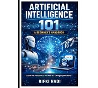 Artificial Intelligence 101: A Beginner’s Handbook: Learn the Basics of AI and How It's Changing the World