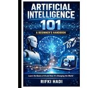 Artificial Intelligence 101: A Beginner’s Handbook: Learn the Basics of AI and How It's Changing the World