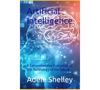 Artificial Intelligence: A Comprehensive Evaluation of the Technology of the Future