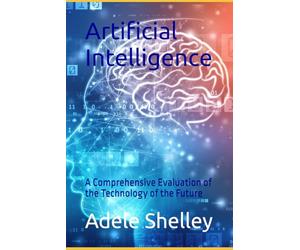 Artificial Intelligence: A Comprehensive Evaluation of the Technology of the Future