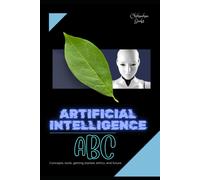 Artificial Intelligence Abc: Concepts, Tools, Getting Started, Ethics, And Future