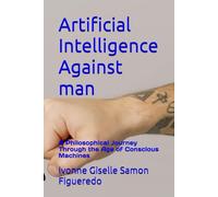 Artificial Intelligence Against man: A Philosophical Journey Through the Age of Conscious Machines
