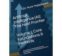 Artificial Intelligence (AI): The Next Frontier - Volume I: Core Foundations & Methods: The Compass for Reshaping Industries, Elevating Humanity, and Redefining the Future of Innovation