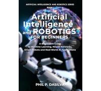 Artificial Intelligence and Robotics for Beginners: Beginner’s Guide to Machine Learning, Neural Networks, and Intelligent Robots