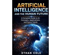 ARTIFICIAL INTELLIGENCE AND THE HUMAN FUTURE: A Complete Guide to AI: Concepts, Applications, and Future Trends