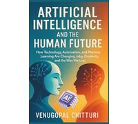 Artificial Intelligence and the Human Future: How Technology, Automation, and Machine Learning Are Changing Jobs, Creativity, and the Way We Live