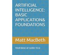 ARTIFICIAL INTELLIGENCE: BASIC APPLICATION & FOUNDATIONS: YOUR BASIC AF GUIDE TO AI