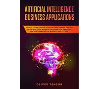 Artificial Intelligence Business Applications: How To Learn Applied Artificial Intelligence And Use Data Science For Business. Includes Data Analytics, Machine Learning For Business And Python