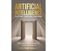 Artificial Intelligence - Cutting Through The Hype: The Non-Geeks' Guide To Understanding AI