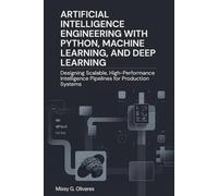 Artificial Intelligence Engineering with Python, Machine Learning, and Deep Learning: Designing Scalable, High-Performance Intelligence Pipelines for Production Systems
