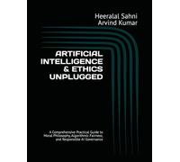 ARTIFICIAL INTELLIGENCE & ETHICS UNPLUGGED: A Comprehensive Practical Guide to Moral Philosophy, Algorithmic Fairness, and Responsible AI Governance