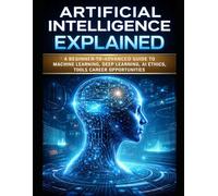 Artificial Intelligence Explained: A Beginner-to-Advanced Guide to Machine Learning, Deep Learning, AI Ethics, Tools, and Career Opportunities