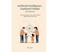Artificial Intelligence Explained Simply (for Parents): A Guide to Raising Curious, Aware Children Without Fearing the Future