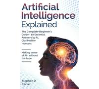 Artificial Intelligence Explained: The Complete Beginner’s Guide - 50 Essential Answers by AI, Clarified for Humans