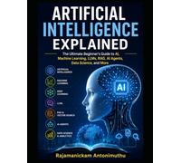 Artificial Intelligence Explained: The Ultimate Beginner's Guide to AI, Machine Learning, LLMs, RAG, AI Agents, Data Science, and More