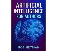 Artificial Intelligence For Authors: Everything an author needs to know about using AI to research, write, edit, illustrate and market their book