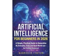ARTIFICIAL INTELLIGENCE FOR BEGINNERS 2026: A Simple, Practical Guide to Generative AI, Everyday Tools and Real World Use - No Coding Required