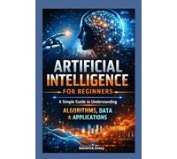 Artificial intelligence For Beginners: A Simple Guide to Understanding Algorithms, Data & Applications