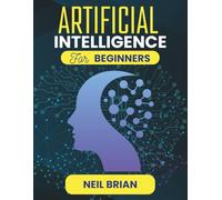 ARTIFICIAL INTELLIGENCE FOR BEGINNERS: Your First Step Towards Exploring the Future of Technology