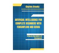 ARTIFICIAL INTELLIGENCE FOR COMPLETE BEGINNERS WITH TENSORFLOW AND KERAS: A Step-by-Step Guide to AI Development