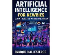 Artificial Intelligence for Newbies: Learn the Basics Without the Jargon: An Easy Guide to Understanding AI for Beginners, Students, and Curious Minds