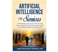 Artificial Intelligence for Seniors:: From Rocking Chairs to Self-Driving Cars, a Beginners’ Guide to Use AI to Improve Health, Wealth, and Daily Life