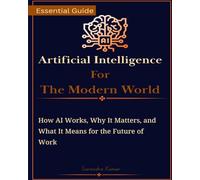 Artificial Intelligence for the Modern World: How AI Works, Why It Matters, and What It Means for the Future of Work