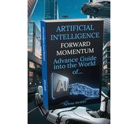 Artificial Intelligence: Forward Momentum: Advance guide Into The World Of… AI