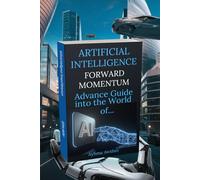 Artificial Intelligence: Forward Momentum: Advance guide Into The World Of… AI