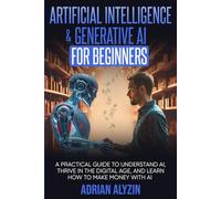 Artificial Intelligence & Generative AI for Beginners: A Practical Guide to Understand AI, Thrive in the Digital Age, and Learn How to Make Money With AI